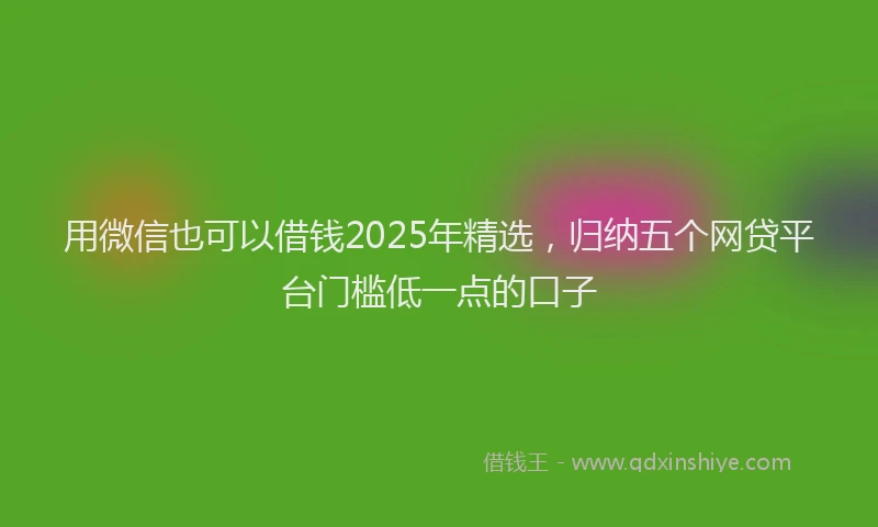 用微信也可以借钱2025年精选，归纳五个网贷平台门槛低一点的口子