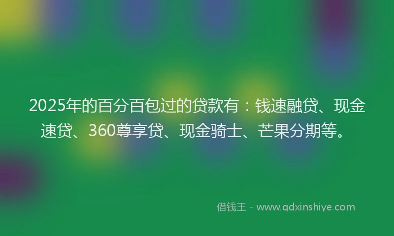 2025年的百分百包过的贷款有：钱速融贷、现金速贷、360尊享贷、现金骑士、芒果分期等。