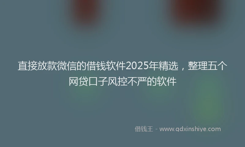 直接放款微信的借钱软件2025年精选，整理五个网贷口子风控不严的软件
