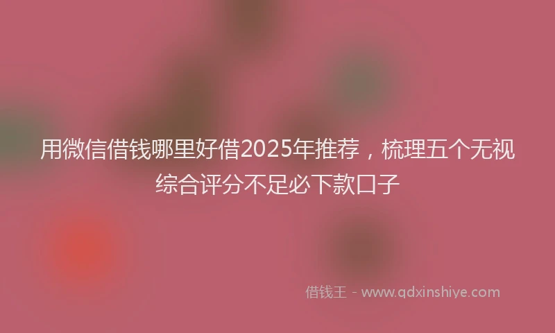 用微信借钱哪里好借2025年推荐，梳理五个无视综合评分不足必下款口子