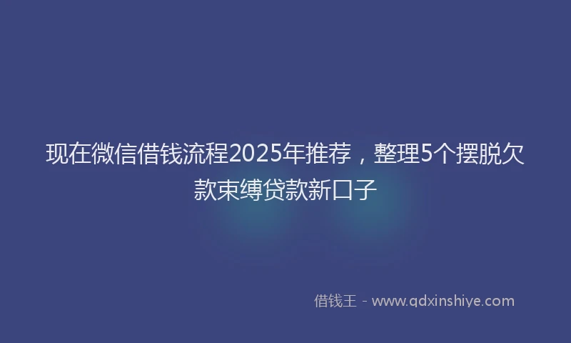 现在微信借钱流程2025年推荐，整理5个摆脱欠款束缚贷款新口子