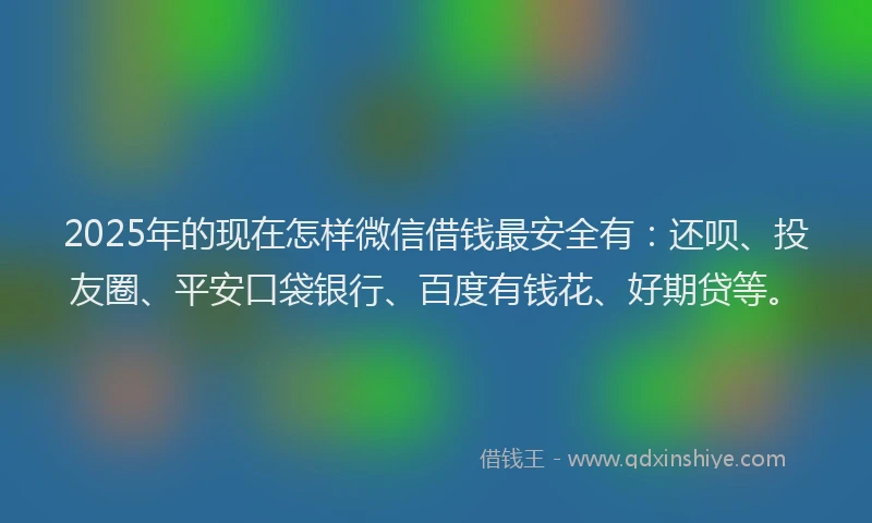 2025年的现在怎样微信借钱最安全有：还呗、投友圈、平安口袋银行、百度有钱花、好期贷等。