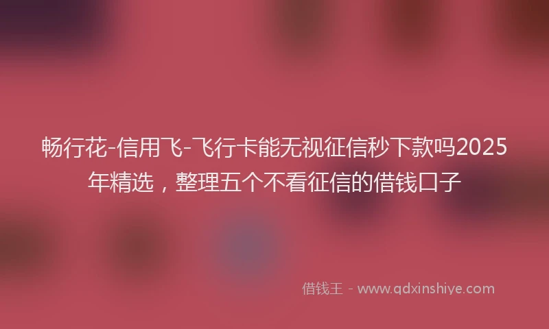 畅行花-信用飞-飞行卡能无视征信秒下款吗2025年精选，整理五个不看征信的借钱口子