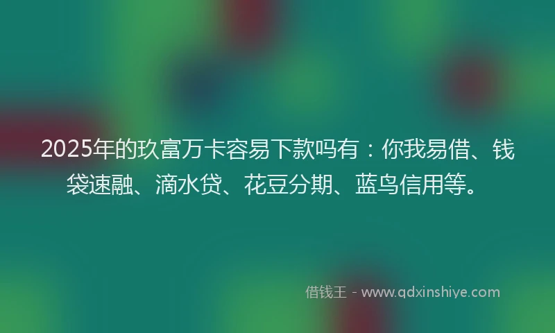 2025年的玖富万卡容易下款吗有：你我易借、钱袋速融、滴水贷、花豆分期、蓝鸟信用等。