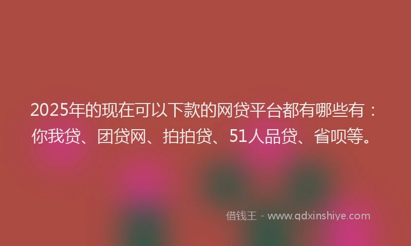 2025年的现在可以下款的网贷平台都有哪些有:你我贷、团贷网、拍拍贷、51人品贷、省呗等。
