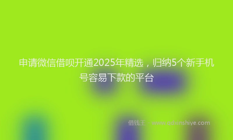 申请微信借呗开通2025年精选，归纳5个新手机号容易下款的平台