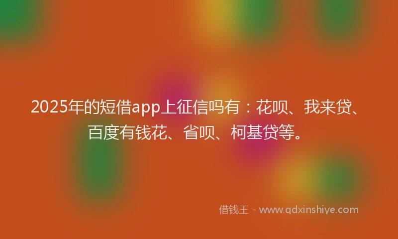 2025年的短借app上征信吗有：花呗、我来贷、百度有钱花、省呗、柯基贷等。