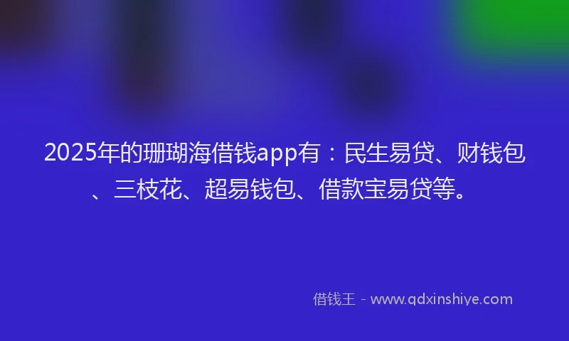 2025年的珊瑚海借钱app有：民生易贷、财钱包、三枝花、超易钱包、借款宝易贷等。