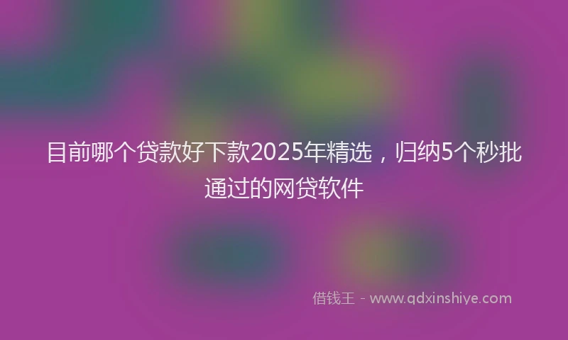 目前哪个贷款好下款2025年精选，归纳5个秒批通过的网贷软件