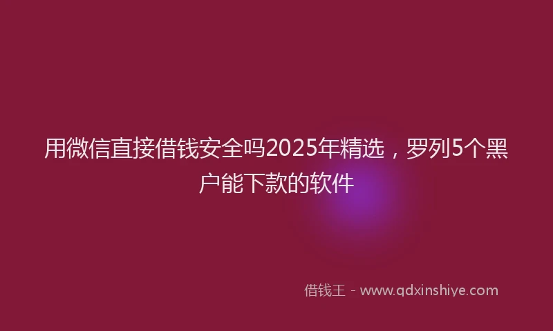 用微信直接借钱安全吗2025年精选，罗列5个黑户能下款的软件