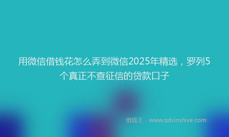 用微信借钱花怎么弄到微信2025年精选，罗列5个真正不查征信的贷款口子
