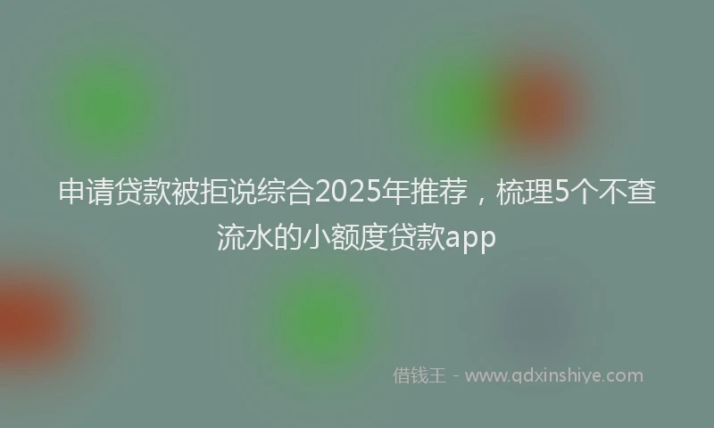 申请贷款被拒说综合2025年推荐，梳理5个不查流水的小额度贷款app