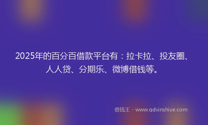 2025年的百分百借款平台有：拉卡拉、投友圈、人人贷、分期乐、微博借钱等。