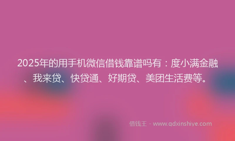 2025年的用手机微信借钱靠谱吗有：度小满金融、我来贷、快贷通、好期贷、美团生活费等。