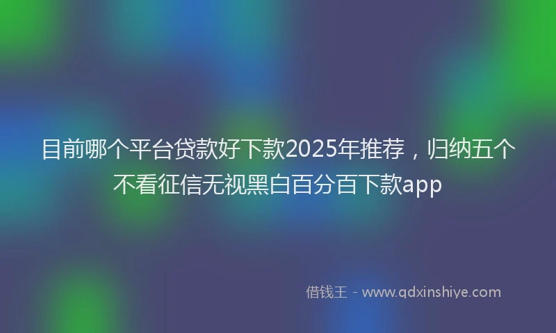 目前哪个平台贷款好下款2025年推荐，归纳五个不看征信无视黑白百分百下款app