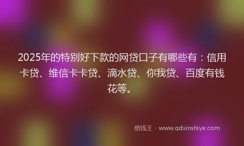 2025年的特别好下款的网贷口子有哪些有：信用卡贷、维信卡卡贷、滴水贷、你我贷、百度有钱花等。