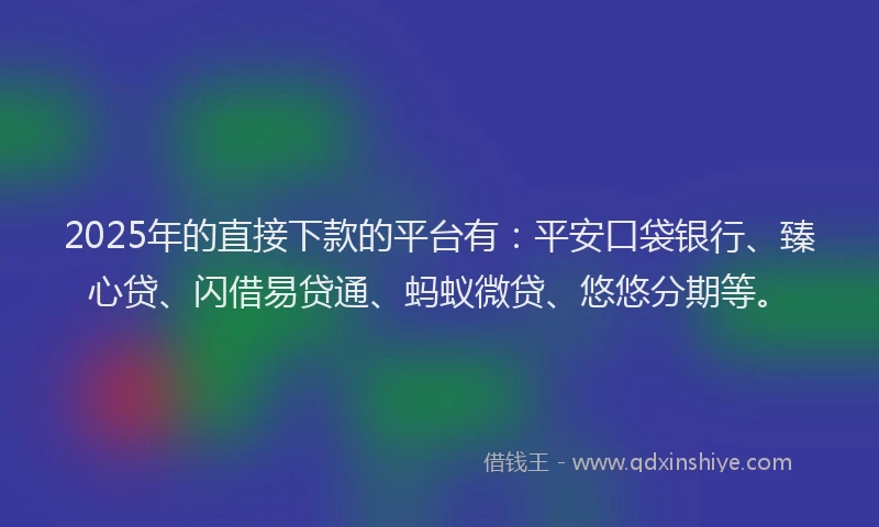 2025年的直接下款的平台有：平安口袋银行、臻心贷、闪借易贷通、蚂蚁微贷、悠悠分期等。