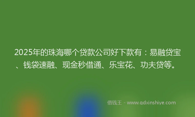 2025年的珠海哪个贷款公司好下款有：易融贷宝、钱袋速融、现金秒借通、乐宝花、功夫贷等。