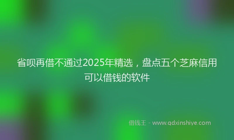 省呗再借不通过2025年精选，盘点五个芝麻信用可以借钱的软件