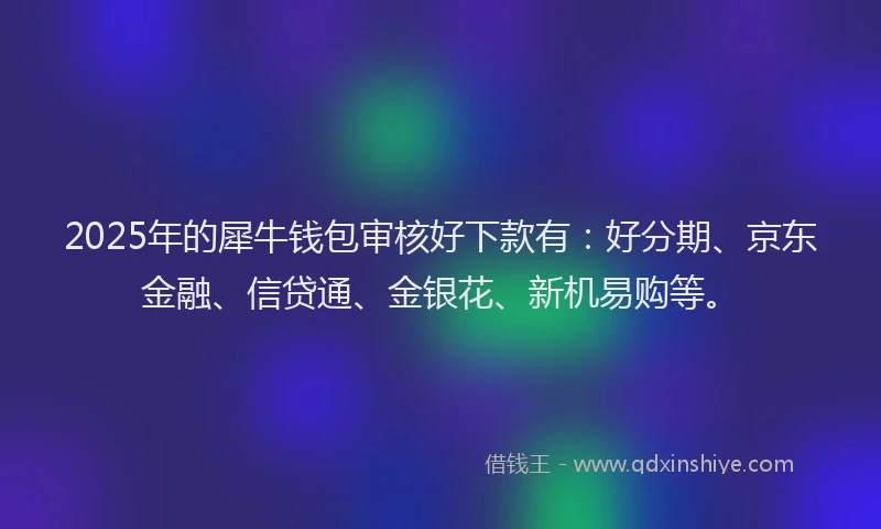 2025年的犀牛钱包审核好下款有：好分期、京东金融、信贷通、金银花、新机易购等。