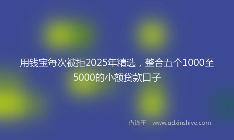 用钱宝每次被拒2025年精选，整合五个1000至5000的小额贷款口子
