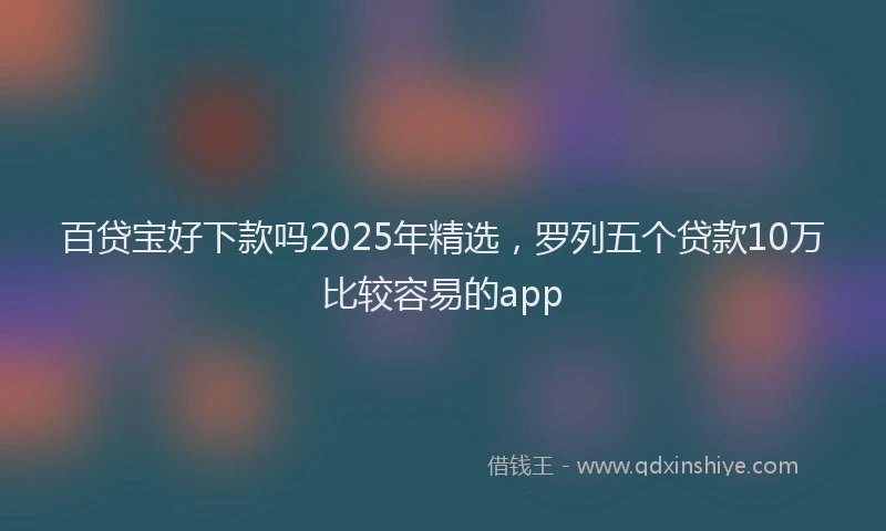百贷宝好下款吗2025年精选，罗列五个贷款10万比较容易的app