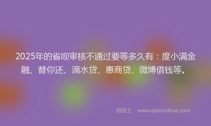2025年的省呗审核不通过要等多久有：度小满金融、替你还、滴水贷、惠商贷、微博借钱等。