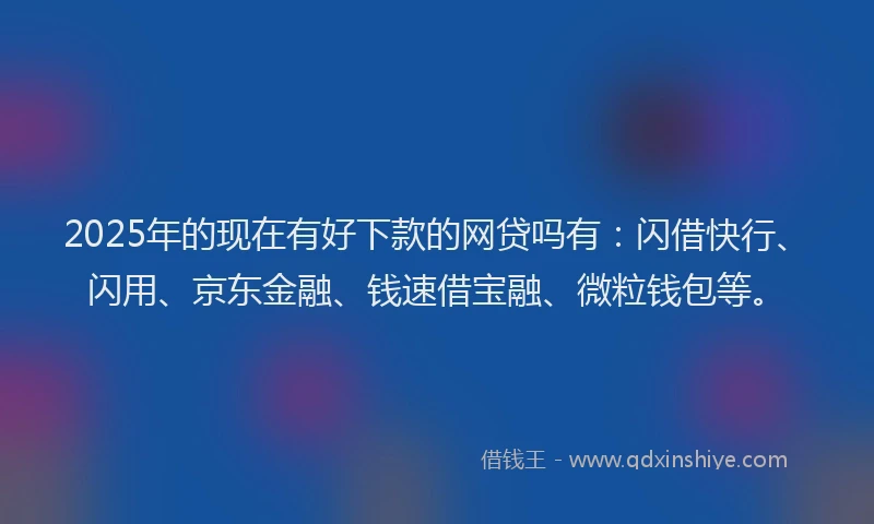 2025年的现在有好下款的网贷吗有：闪借快行、闪用、京东金融、钱速借宝融、微粒钱包等。