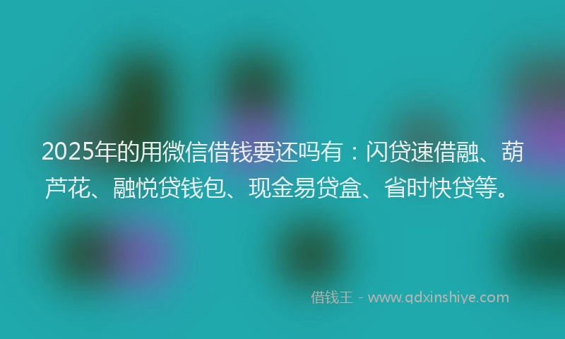 2025年的用微信借钱要还吗有：闪贷速借融、葫芦花、融悦贷钱包、现金易贷盒、省时快贷等。