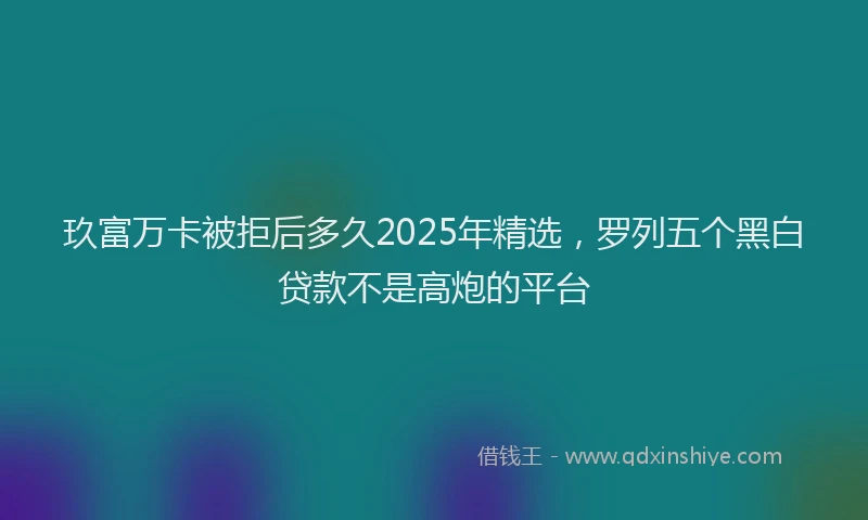 玖富万卡被拒后多久2025年精选，罗列五个黑白贷款不是高炮的平台
