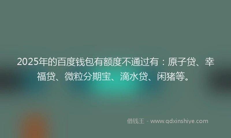 2025年的百度钱包有额度不通过有：原子贷、幸福贷、微粒分期宝、滴水贷、闲猪等。