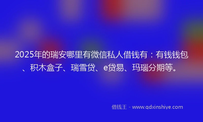 2025年的瑞安哪里有微信私人借钱有：有钱钱包、积木盒子、瑞雪贷、e贷易、玛瑙分期等。