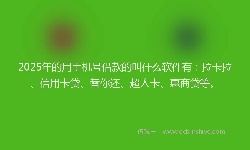 2025年的用手机号借款的叫什么软件有：拉卡拉、信用卡贷、替你还、超人卡、惠商贷等。