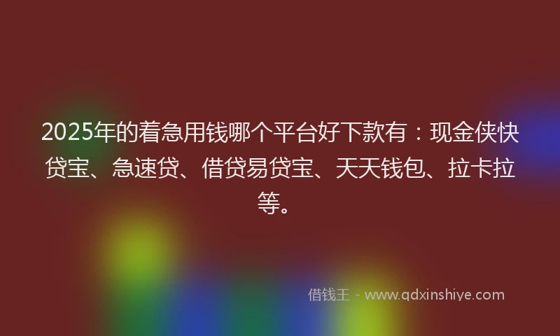 2025年的着急用钱哪个平台好下款有：现金侠快贷宝、急速贷、借贷易贷宝、天天钱包、拉卡拉等。