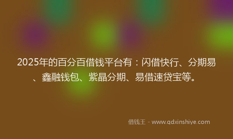 2025年的百分百借钱平台有：闪借快行、分期易、鑫融钱包、紫晶分期、易借速贷宝等。