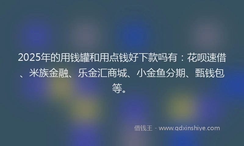 2025年的用钱罐和用点钱好下款吗有：花呗速借、米族金融、乐金汇商城、小金鱼分期、甄钱包等。