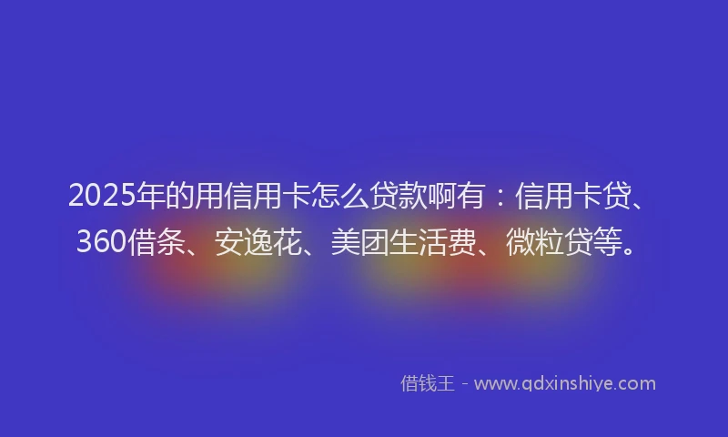 2025年的用信用卡怎么贷款啊有：信用卡贷、360借条、安逸花、美团生活费、微粒贷等。