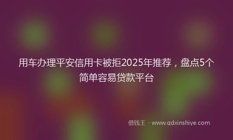 用车办理平安信用卡被拒2025年推荐，盘点5个简单容易贷款平台