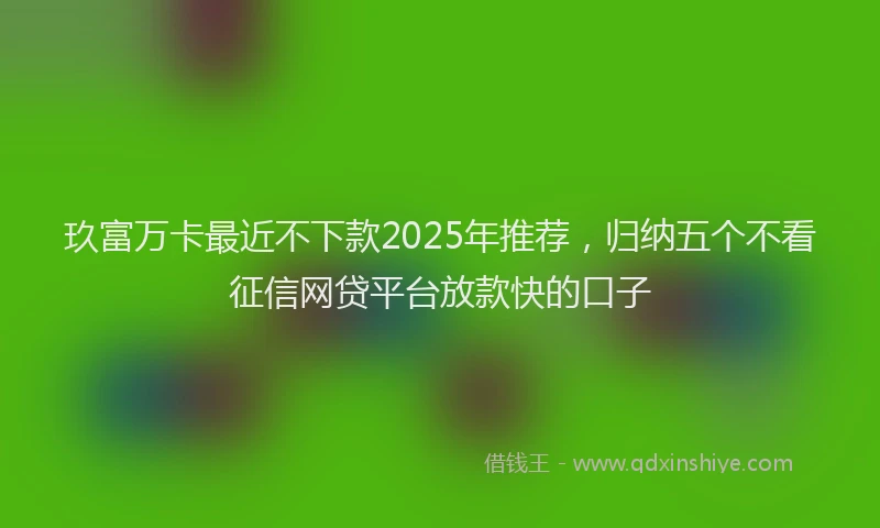 玖富万卡最近不下款2025年推荐，归纳五个不看征信网贷平台放款快的口子