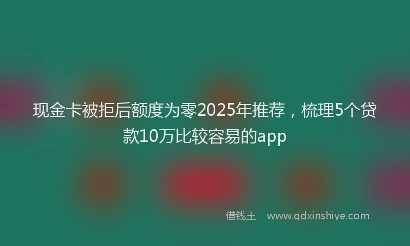 现金卡被拒后额度为零2025年推荐，梳理5个贷款10万比较容易的app