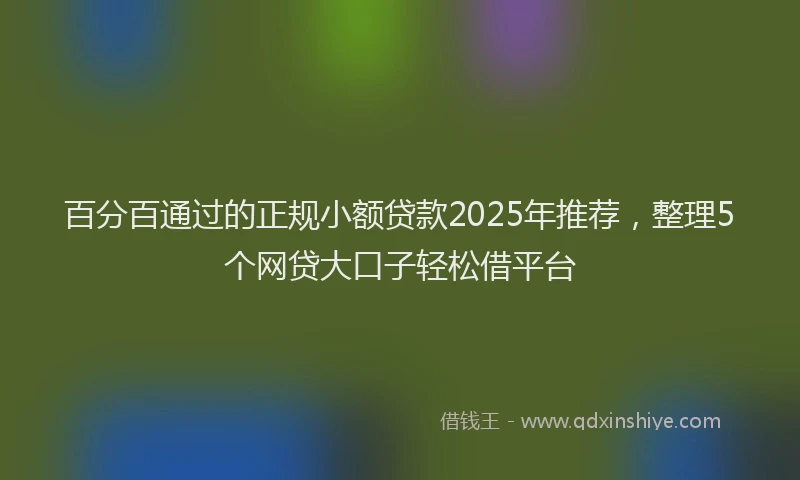 百分百通过的正规小额贷款2025年推荐，整理5个网贷大口子轻松借平台