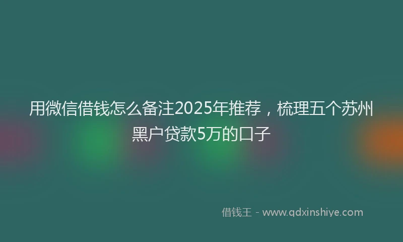 用微信借钱怎么备注2025年推荐，梳理五个苏州黑户贷款5万的口子