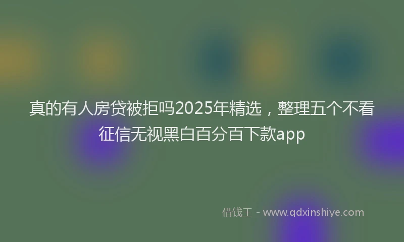 真的有人房贷被拒吗2025年精选，整理五个不看征信无视黑白百分百下款app