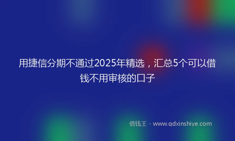 用捷信分期不通过2025年精选，汇总5个可以借钱不用审核的口子