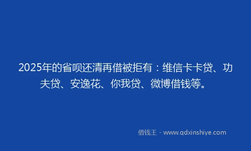2025年的省呗还清再借被拒有：维信卡卡贷、功夫贷、安逸花、你我贷、微博借钱等。