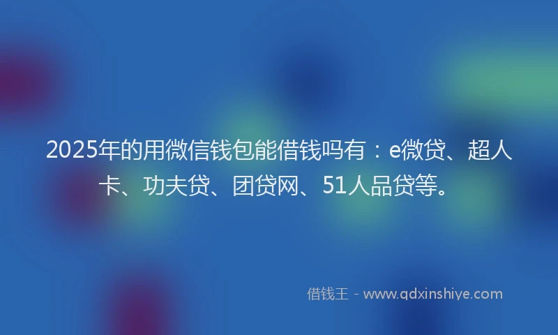 2025年的用微信钱包能借钱吗有：e微贷、超人卡、功夫贷、团贷网、51人品贷等。