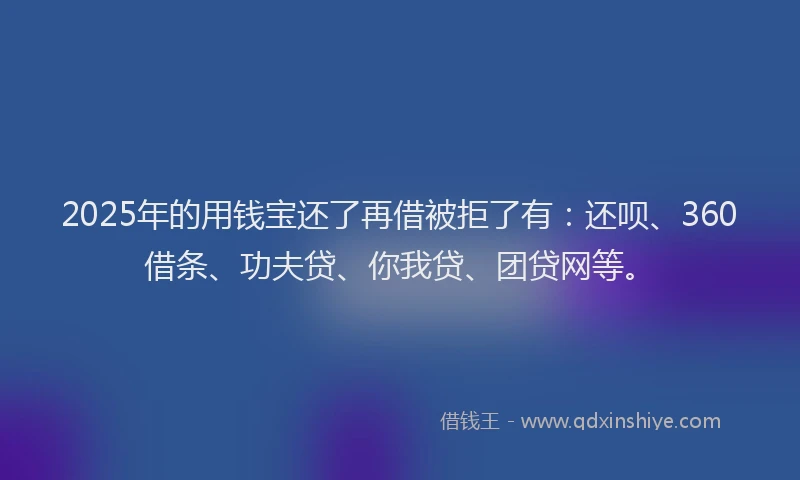 2025年的用钱宝还了再借被拒了有：还呗、360借条、功夫贷、你我贷、团贷网等。