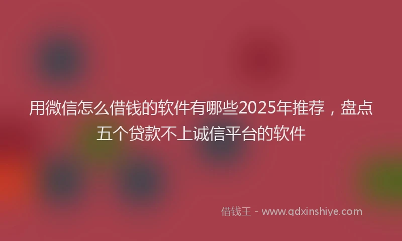 用微信怎么借钱的软件有哪些2025年推荐，盘点五个贷款不上诚信平台的软件