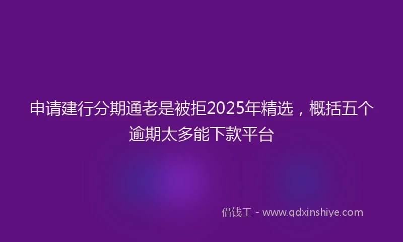 申请建行分期通老是被拒2025年精选，概括五个逾期太多能下款平台