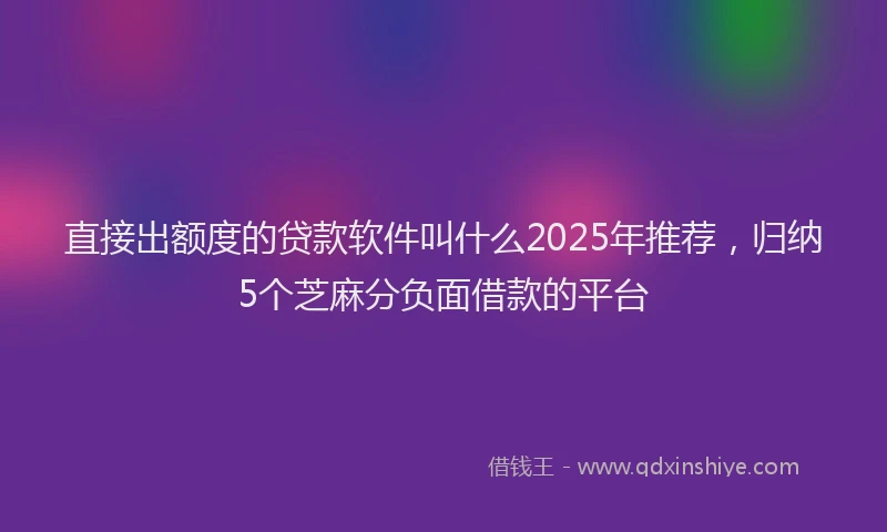 直接出额度的贷款软件叫什么2025年推荐，归纳5个芝麻分负面借款的平台